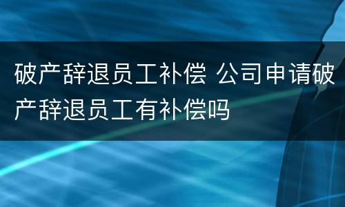 破产辞退员工补偿 公司申请破产辞退员工有补偿吗