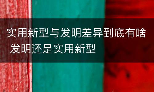 实用新型与发明差异到底有啥 发明还是实用新型
