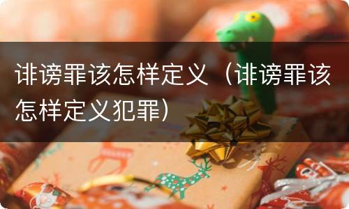 诽谤罪该怎样定义（诽谤罪该怎样定义犯罪）