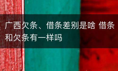广西欠条、借条差别是啥 借条和欠条有一样吗
