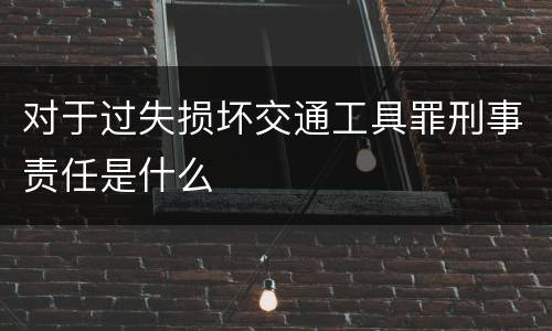 对于过失损坏交通工具罪刑事责任是什么