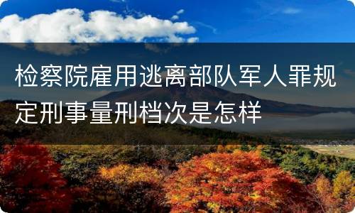 检察院雇用逃离部队军人罪规定刑事量刑档次是怎样
