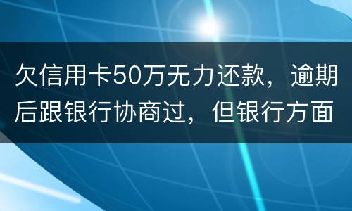欠信用卡50万无力还款，逾期后跟银行协商过，但银行方面说一要一次性还清