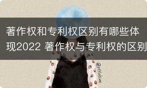 著作权和专利权区别有哪些体现2022 著作权与专利权的区别和联系