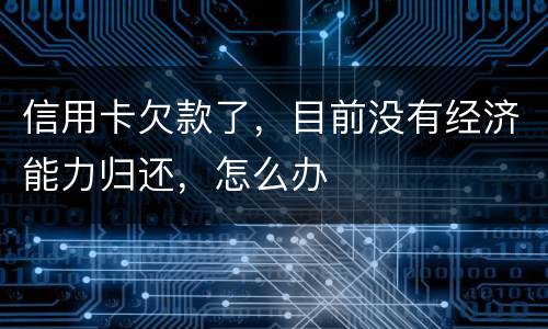 信用卡欠款了，目前没有经济能力归还，怎么办