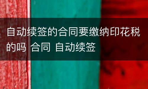自动续签的合同要缴纳印花税的吗 合同 自动续签