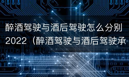 醉酒驾驶与酒后驾驶怎么分别2022（醉酒驾驶与酒后驾驶承担的法律责任有何区别?）