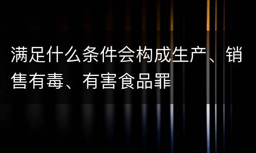 满足什么条件会构成生产、销售有毒、有害食品罪
