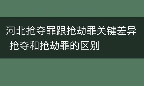河北抢夺罪跟抢劫罪关键差异 抢夺和抢劫罪的区别
