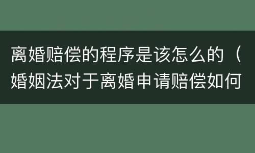 离婚赔偿的程序是该怎么的（婚姻法对于离婚申请赔偿如何界定）