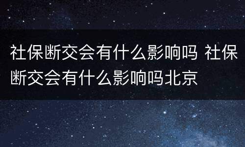 社保断交会有什么影响吗 社保断交会有什么影响吗北京