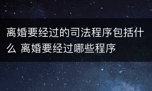 离婚要经过的司法程序包括什么 离婚要经过哪些程序