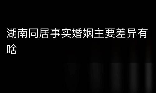 湖南同居事实婚姻主要差异有啥