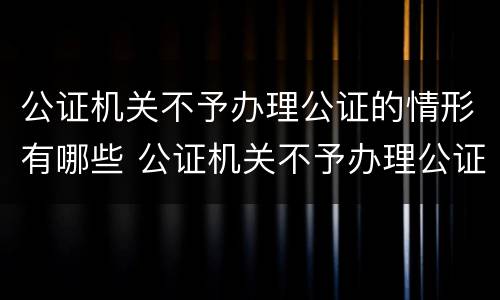 公证机关不予办理公证的情形有哪些 公证机关不予办理公证的情形有哪些呢