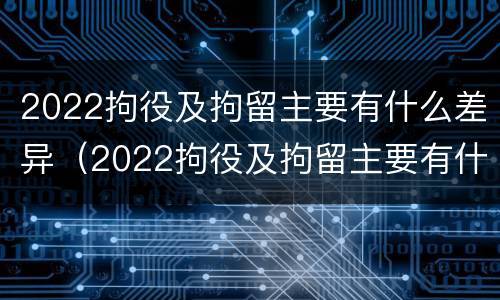 2022拘役及拘留主要有什么差异（2022拘役及拘留主要有什么差异和不足）