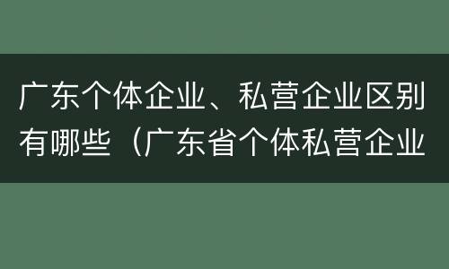 广东个体企业、私营企业区别有哪些（广东省个体私营企业协会）