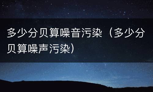 多少分贝算噪音污染（多少分贝算噪声污染）
