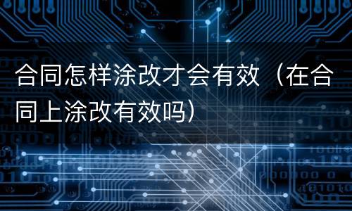 合同怎样涂改才会有效（在合同上涂改有效吗）
