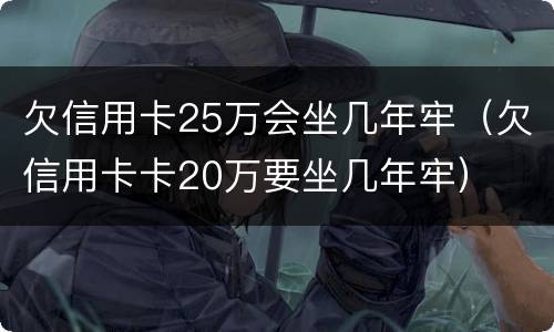 欠信用卡25万会坐几年牢（欠信用卡卡20万要坐几年牢）