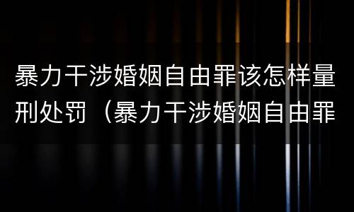 暴力干涉婚姻自由罪该怎样量刑处罚（暴力干涉婚姻自由罪的构成要件）