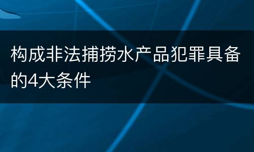 构成非法捕捞水产品犯罪具备的4大条件