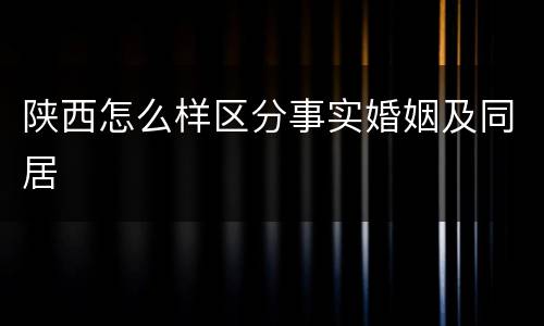 陕西怎么样区分事实婚姻及同居