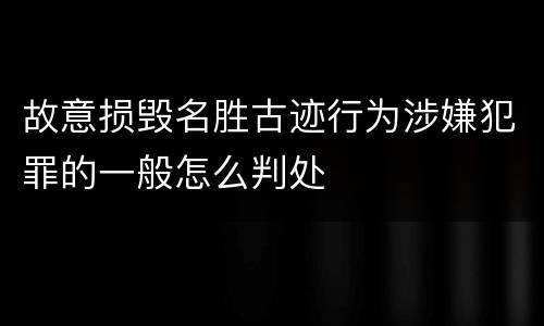 故意损毁名胜古迹行为涉嫌犯罪的一般怎么判处