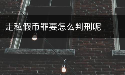 走私假币罪要怎么判刑呢