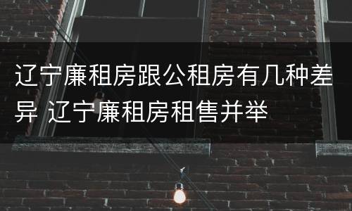 辽宁廉租房跟公租房有几种差异 辽宁廉租房租售并举
