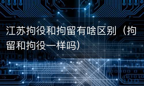 江苏拘役和拘留有啥区别（拘留和拘役一样吗）