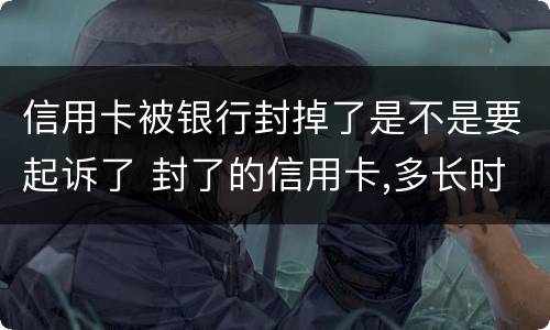 信用卡被银行封掉了是不是要起诉了 封了的信用卡,多长时间可以恢复
