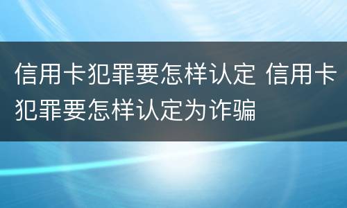 信用卡犯罪要怎样认定 信用卡犯罪要怎样认定为诈骗