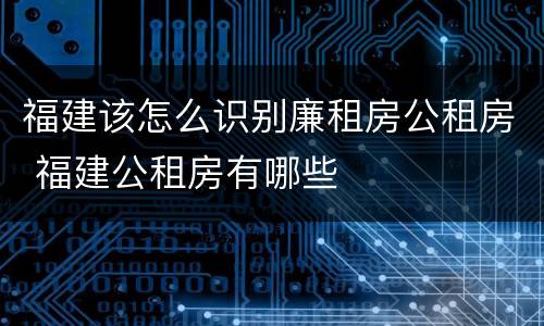 福建该怎么识别廉租房公租房 福建公租房有哪些