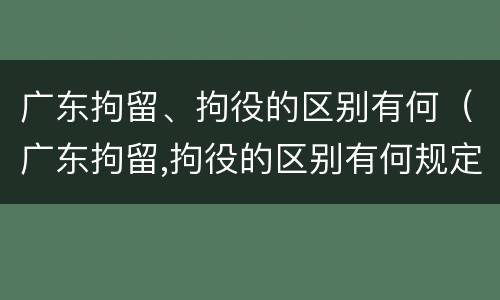 广东拘留、拘役的区别有何（广东拘留,拘役的区别有何规定）