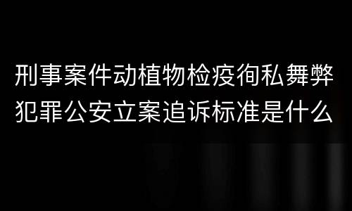刑事案件动植物检疫徇私舞弊犯罪公安立案追诉标准是什么