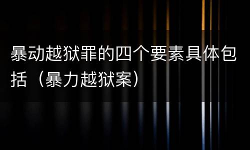 暴动越狱罪的四个要素具体包括（暴力越狱案）