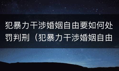 犯暴力干涉婚姻自由要如何处罚判刑（犯暴力干涉婚姻自由要如何处罚判刑多久）