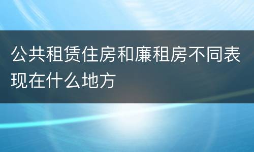 公共租赁住房和廉租房不同表现在什么地方