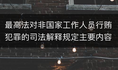 最高法对非国家工作人员行贿犯罪的司法解释规定主要内容包括什么