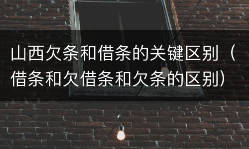 山西欠条和借条的关键区别（借条和欠借条和欠条的区别）