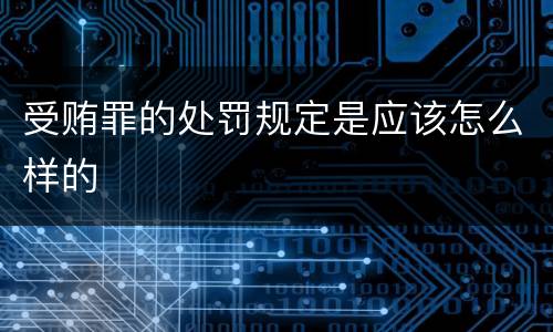 受贿罪的处罚规定是应该怎么样的