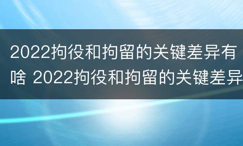 2022拘役和拘留的关键差异有啥 2022拘役和拘留的关键差异有啥影响