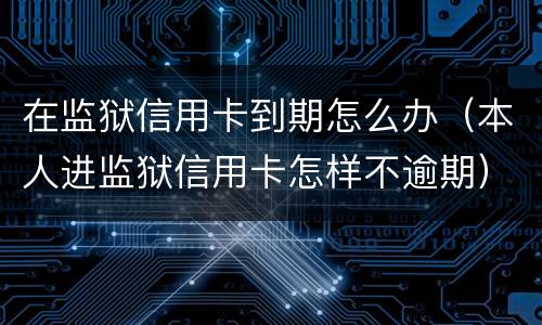 在监狱信用卡到期怎么办（本人进监狱信用卡怎样不逾期）