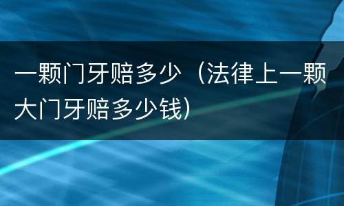 一颗门牙赔多少（法律上一颗大门牙赔多少钱）