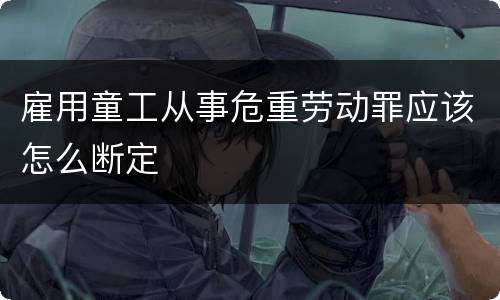 雇用童工从事危重劳动罪应该怎么断定
