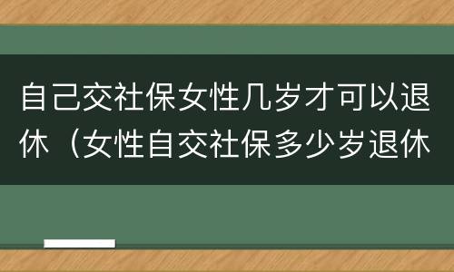自己交社保女性几岁才可以退休（女性自交社保多少岁退休）