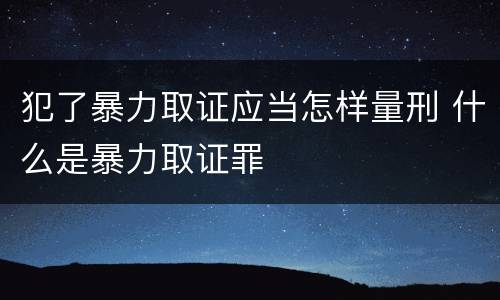犯了暴力取证应当怎样量刑 什么是暴力取证罪