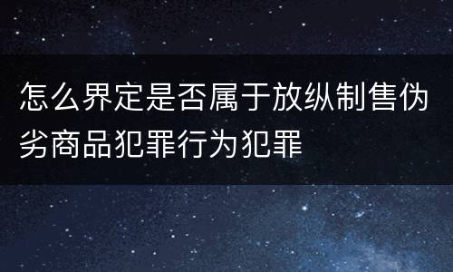 怎么界定是否属于放纵制售伪劣商品犯罪行为犯罪