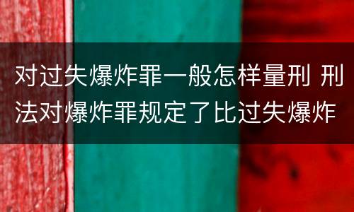 对过失爆炸罪一般怎样量刑 刑法对爆炸罪规定了比过失爆炸罪