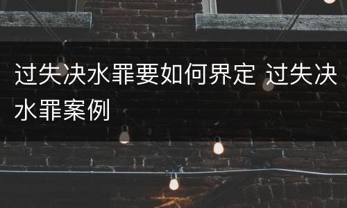 过失决水罪要如何界定 过失决水罪案例